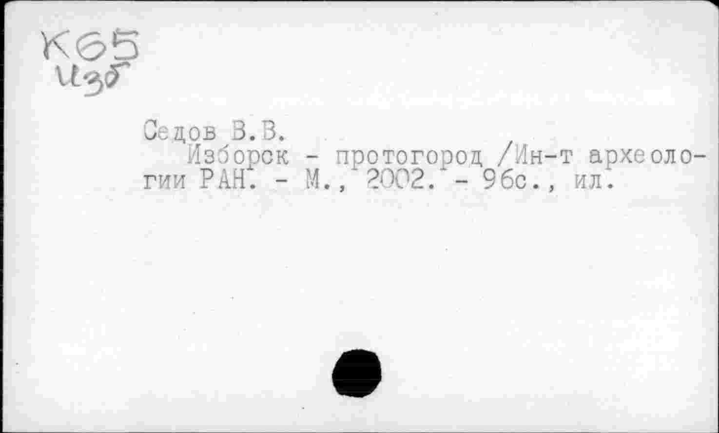 ﻿Сецов В.В.
Изборск - протогорол, /Ин-т археологии РАН. - М., 2002. - 9бс., ил.